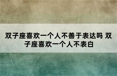 双子座喜欢一个人不善于表达吗 双子座喜欢一个人不表白